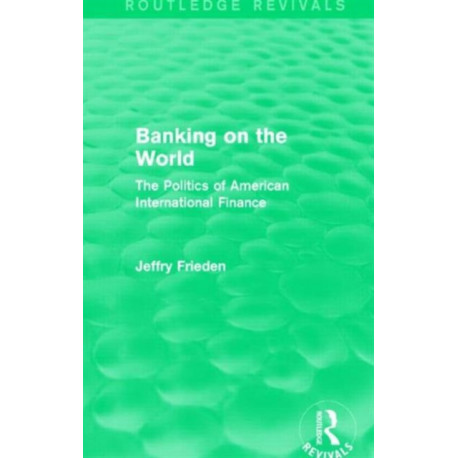 Banking on the World (Routledge Revivals): The Politics of American International Finance