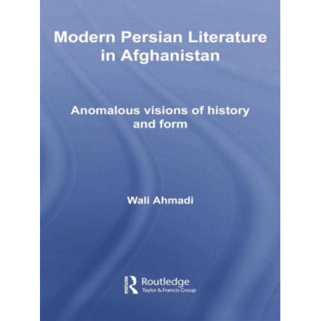 Modern Persian Literature in Afghanistan: Anomalous Visions of History and Form