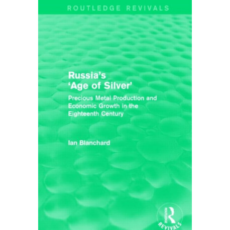 Russia's 'Age of Silver' (Routledge Revivals): Precious-Metal Production and Economic Growth in the Eighteenth Century