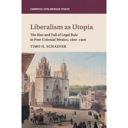 Liberalism as Utopia: The Rise and Fall of Legal Rule in Post-Colonial Mexico, 1820–1900