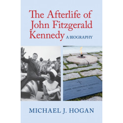 The Afterlife of John Fitzgerald Kennedy: A Biography