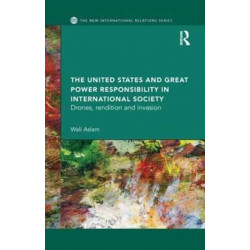 The United States and Great Power Responsibility in International Society: Drones, Rendition and Invasion
