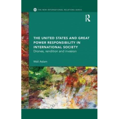 The United States and Great Power Responsibility in International Society: Drones, Rendition and Invasion