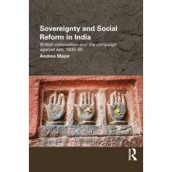 Sovereignty and Social Reform in India: British Colonialism and the Campaign against Sati, 1830-1860