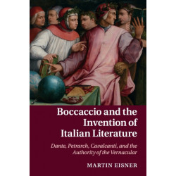 Boccaccio and the Invention of Italian Literature: Dante, Petrarch, Cavalcanti, and the Authority of the Vernacular