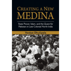 Creating a New Medina: State Power, Islam, and the Quest for Pakistan in Late Colonial North India