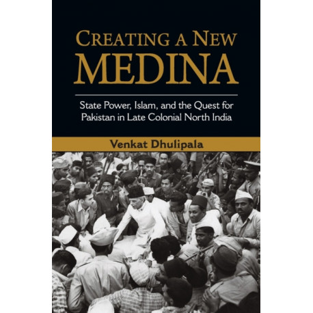 Creating a New Medina: State Power, Islam, and the Quest for Pakistan in Late Colonial North India