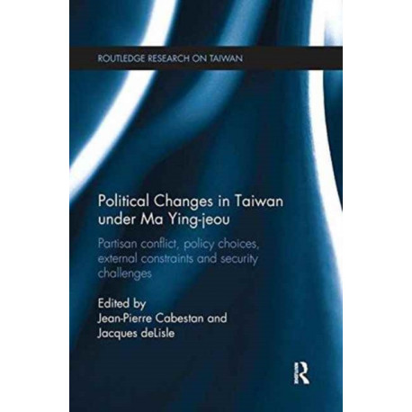 Political Changes in Taiwan Under Ma Ying-jeou: Partisan Conflict, Policy Choices, External Constraints and Security Challenges