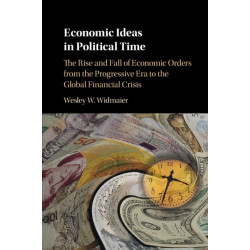 Economic Ideas in Political Time: The Rise and Fall of Economic Orders from the Progressive Era to the Global Financial Crisis