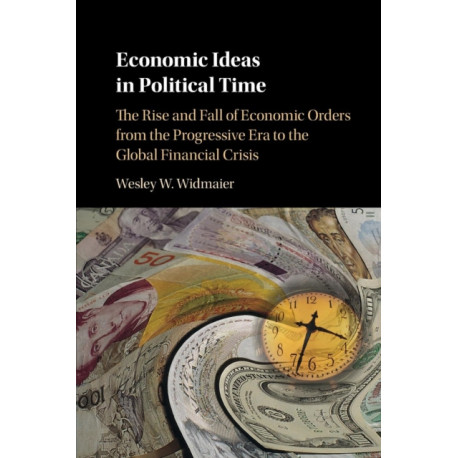 Economic Ideas in Political Time: The Rise and Fall of Economic Orders from the Progressive Era to the Global Financial Crisis