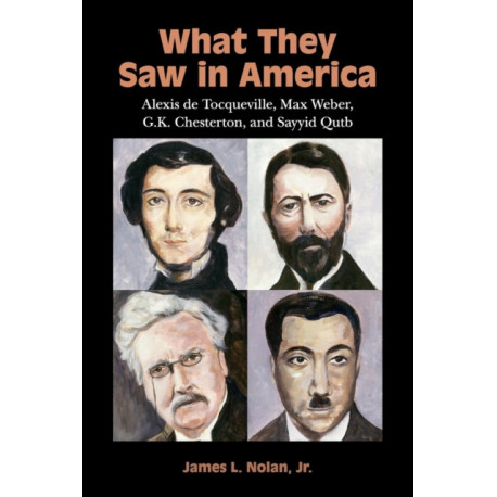 What They Saw in America: Alexis de Tocqueville, Max Weber, G. K. Chesterton, and Sayyid Qutb