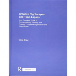 Creative Nightscapes and Time-Lapses: Your Complete Guide to Conceptualizing, Planning and Creating Composite Nightscapes and Time-Lapses