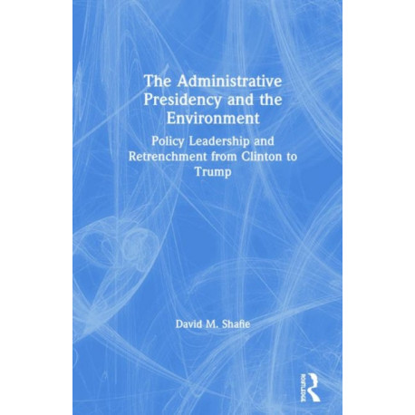 The Administrative Presidency and the Environment: Policy Leadership and Retrenchment from Clinton to Trump