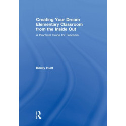 Creating Your Dream Elementary Classroom from the Inside Out: A Practical Guide for Teachers