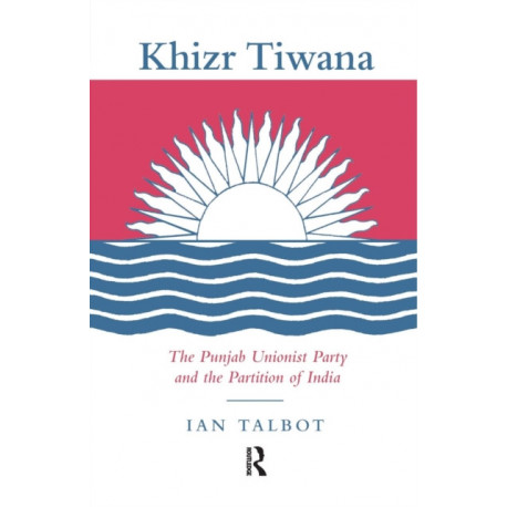 Khizr Tiwana, the Punjab Unionist Party and the Partition of India