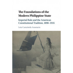 The Foundations of the Modern Philippine State: Imperial Rule and the American Constitutional Tradition in the Philippine Islands, 1898–1935