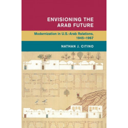 Envisioning the Arab Future: Modernization in US-Arab Relations, 1945–1967