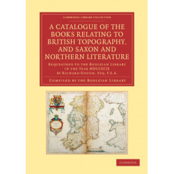 A Catalogue of the Books Relating to British Topography, and Saxon and Northern Literature: Bequeathed to the Bodleian Library in the Year MDCCXCIX by Richard Gough, Esq. F.S.A.
