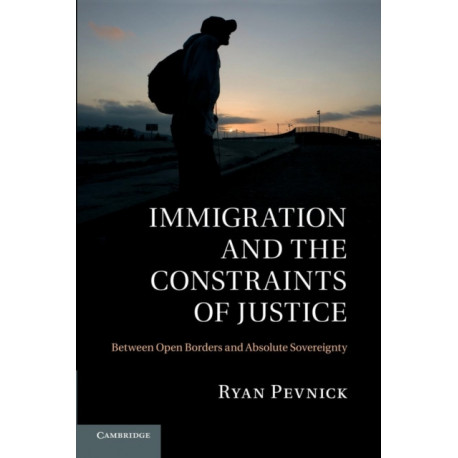 Immigration and the Constraints of Justice: Between Open Borders and Absolute Sovereignty