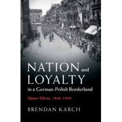 Nation and Loyalty in a German-Polish Borderland: Upper Silesia, 1848–1960