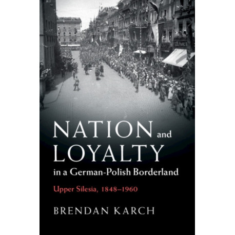Nation and Loyalty in a German-Polish Borderland: Upper Silesia, 1848–1960
