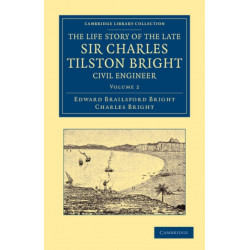 The Life Story of the Late Sir Charles Tilston Bright, Civil Engineer: With Which is Incorporated the Story of the Atlantic Cable, and the First Telegraph to India and the Colonies