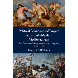 Political Economies of Empire in the Early Modern Mediterranean: The Decline of Venice and the Rise of England, 1450–1700