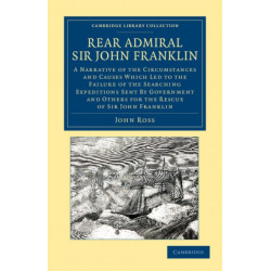 Rear Admiral Sir John Franklin: A Narrative of the Circumstances and Causes Which Led to the Failure of the Searching Expeditions Sent by Government and Others for the Rescue of Sir John Franklin
