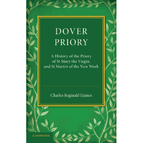 Dover Priory: A History of the Priory of St Mary the Virgin, and St Martin of the New Work