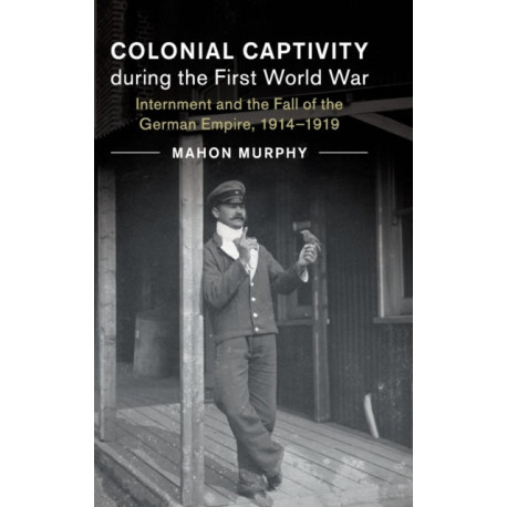Colonial Captivity during the First World War: Internment and the Fall of the German Empire, 1914–1919