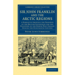 Sir John Franklin and the Arctic Regions: A Narrative Showing the Progress of the British Enterprise for the Discovery of the North-West Passage during the Nineteenth Century