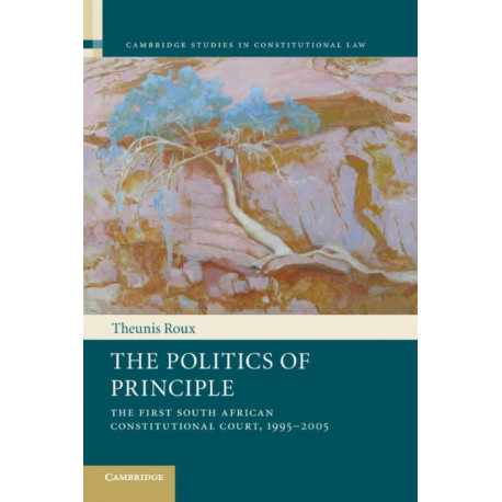 The Politics of Principle: The First South African Constitutional Court, 1995–2005