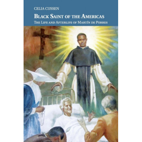 Black Saint of the Americas: The Life and Afterlife of Martin de Porres
