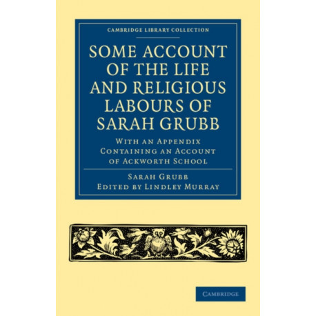 Some Account of the Life and Religious Labours of Sarah Grubb: With an Appendix Containing an Account of Ackworth School