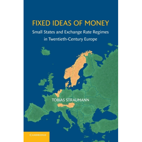 Fixed Ideas of Money: Small States and Exchange Rate Regimes in Twentieth-Century Europe