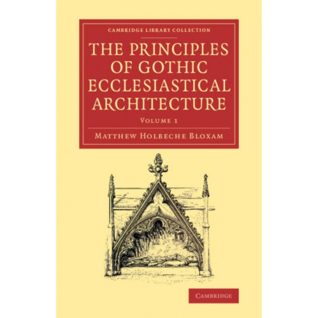 The Principles of Gothic Ecclesiastical Architecture: With an Explanation of Technical Terms, and a Centenary of Ancient Terms