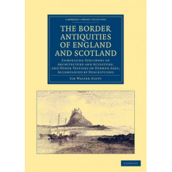 The Border Antiquities of England and Scotland: Comprising Specimens of Architecture and Sculpture, and Other Vestiges of Former Ages, Accompanied by Descriptions