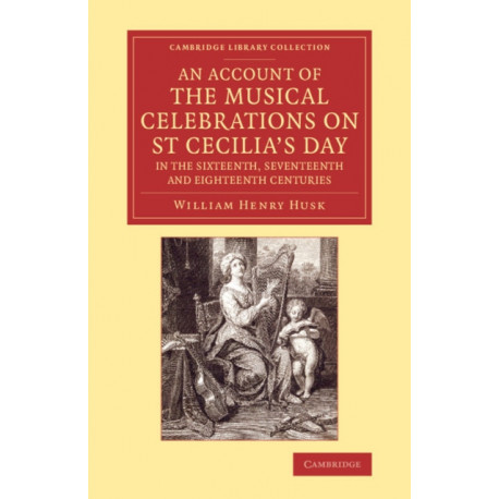 An Account of the Musical Celebrations on St Cecilia's Day in the Sixteenth, Seventeenth and Eighteenth Centuries: In the Sixteenth, Seventeenth and Eighteenth Centuries in the Fitzwilliam Museum, Cambridge