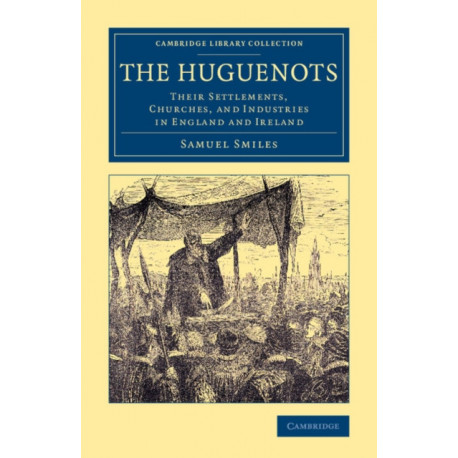 The Huguenots: Their Settlements, Churches, and Industries in England and Ireland