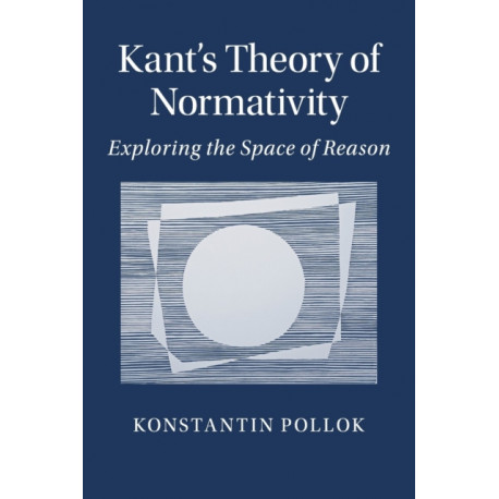 Kant's Theory of Normativity: Exploring the Space of Reason