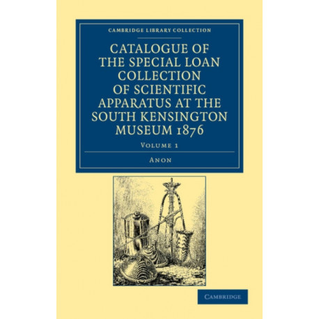 Catalogue of the Special Loan Collection of Scientific Apparatus at the South Kensington Museum 1876