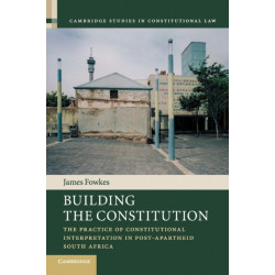Building the Constitution: The Practice of Constitutional Interpretation in Post-Apartheid South Africa