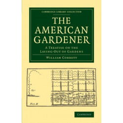 The American Gardener: A Treatise on the Laying-Out of Gardens, on the Making and Managing of Hot-Beds and Green-Houses, and on the Propagation and Cultivation of the Several Sorts of Vegetables, Herbs, Fruits and Flowers