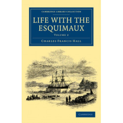 Life with the Esquimaux: The Narrative of Captain Charles Francis Hall of the Whaling Barque George Henry from the 29th May, 1860, to the 13th September, 1862