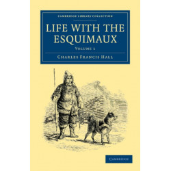 Life with the Esquimaux: The Narrative of Captain Charles Francis Hall of the Whaling Barque George Henry from the 29th May, 1860, to the 13th September, 1862