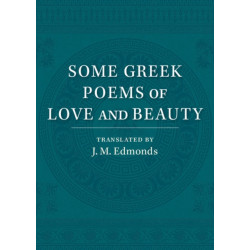 Some Greek Poems of Love and Beauty: Being a Selection from the Little Things of Greek Poetry Made and Translated into English