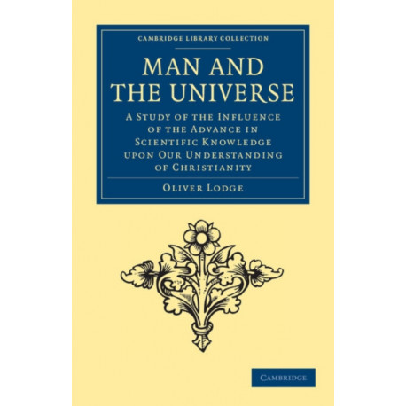 Man and the Universe: A Study of the Influence of the Advance in Scientific Knowledge upon our Understanding of Christianity