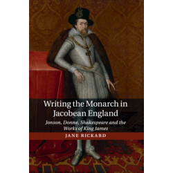 Writing the Monarch in Jacobean England: Jonson, Donne, Shakespeare and the Works of King James