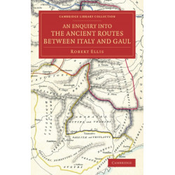 An Enquiry into the Ancient Routes between Italy and Gaul: With an Examination of the Theory of Hannibal's Passage of the Alps by the Little St Bernard