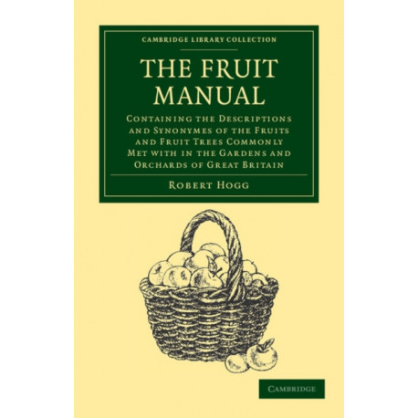 The Fruit Manual: Containing the Descriptions and Synonymes of the Fruits and Fruit Trees Commonly Met with in the Gardens and Orchards of Great Britain, with Selected Lists of Those Most Worthy of Cultivation